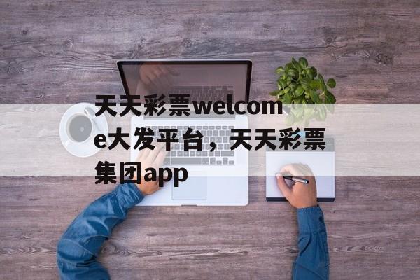 天天彩票welcome大发平台，天天彩票集团app