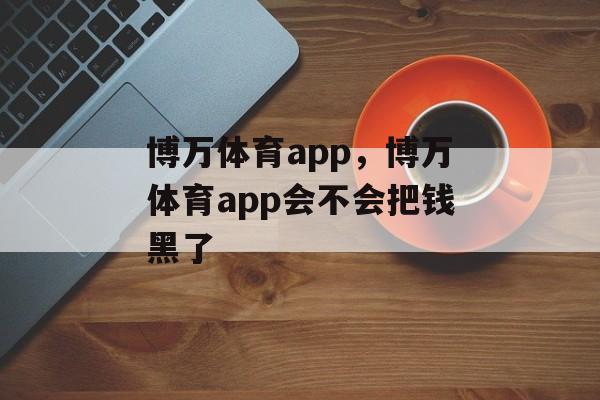 博万体育app，博万体育app会不会把钱黑了