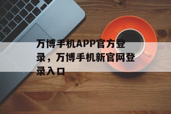 万博手机APP官方登录，万博手机新官网登录入口