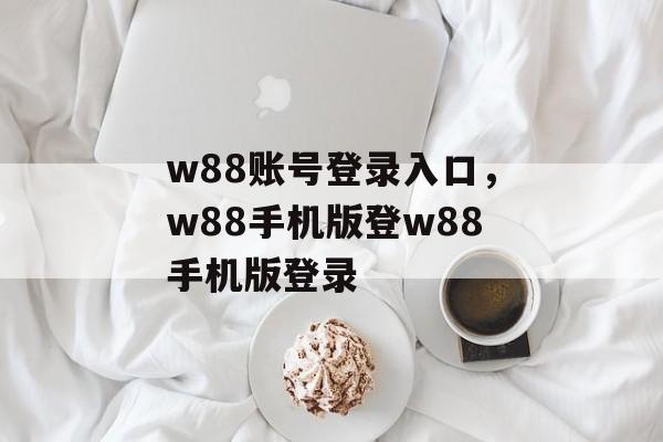 w88账号登录入口，w88手机版登w88手机版登录