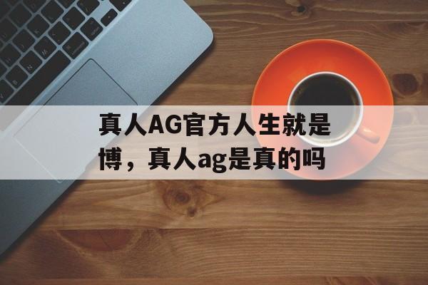 真人AG官方人生就是博，真人ag是真的吗